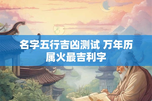 名字五行吉凶测试 万年历属火最吉利字