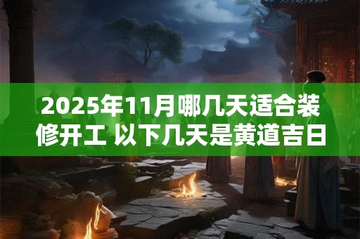 2025年11月哪几天适合装修开工 以下几天是黄道吉日
