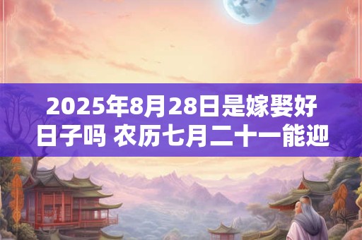 2025年8月28日是嫁娶好日子吗 农历七月二十一能迎亲吗