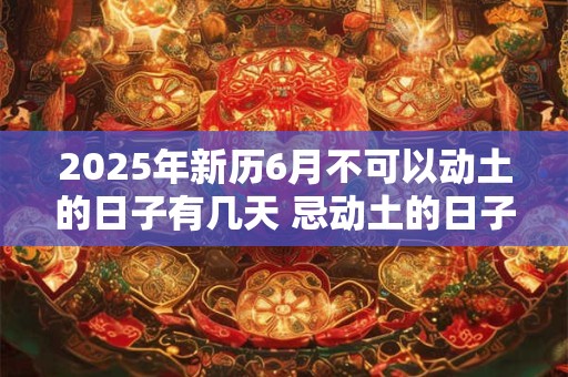 2025年新历6月不可以动土的日子有几天 忌动土的日子