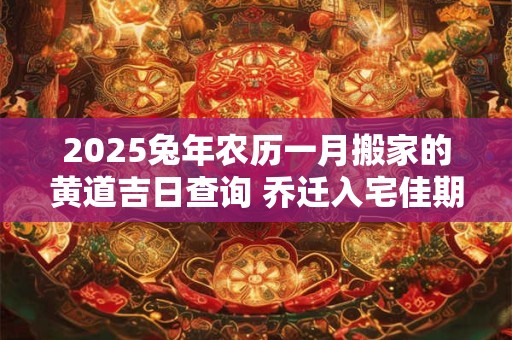 2026兔年农历一月搬家的黄道吉日查询 乔迁入宅佳期