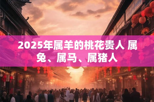 详细阅读:2025年属羊的桃花贵人 属兔、属马、属猪人 2025年属羊的桃花贵人 属兔、属马、属猪人