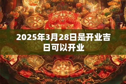 2025年3月28日是开业吉日可以开业