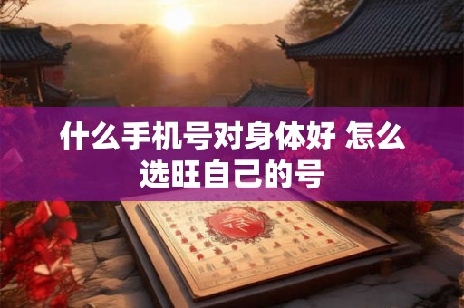 什么手机号对身体好 怎么选旺自己的号 什么手机号对身体好 怎么选旺自己的号
