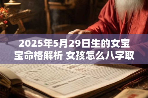 2025年5月29日生的女宝宝命格解析 女孩怎么八字取名