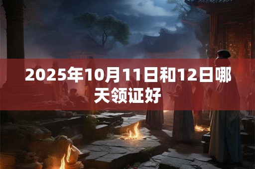 详细阅读:2025年10月11日和12日哪天领证好 2025年10月11日和12日哪天领证好
