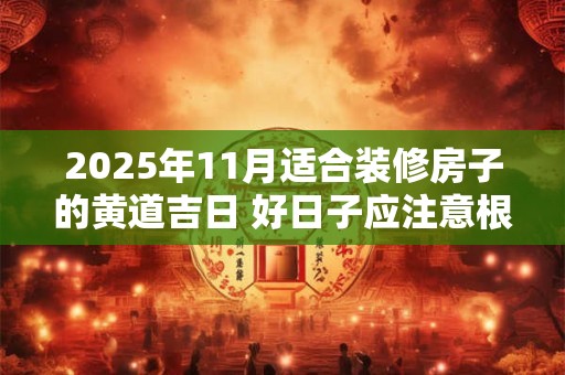 2025年11月适合装修房子的黄道吉日 好日子应注意根据八字