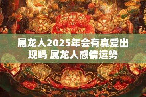 属龙人2025年会有真爱出现吗 属龙人感情运势