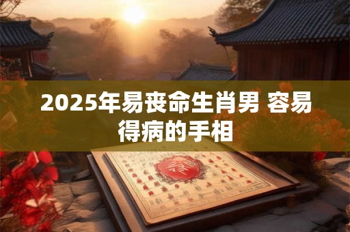 2025年易丧命生肖男 容易得病的手相 2025年易丧命生肖男 容易得病的手相