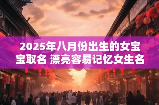 2025年八月份出生的女宝宝取名 漂亮容易记忆女生名字