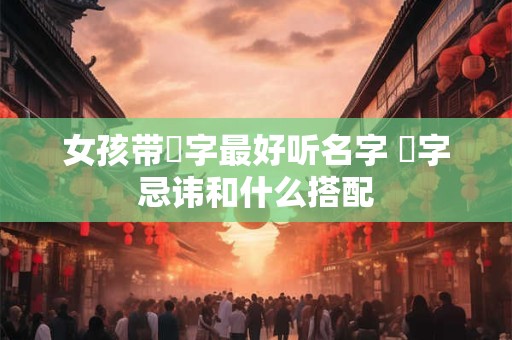 女孩带璟字最好听名字 璟字忌讳和什么搭配