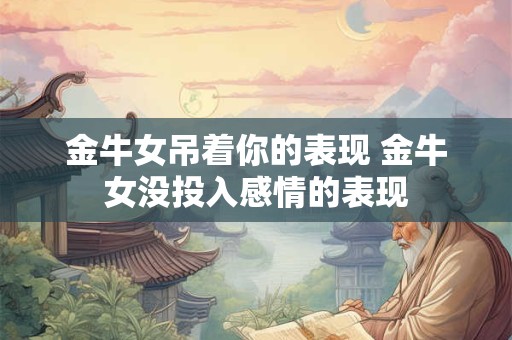 金牛女吊着你的表现 金牛女没投入感情的表现