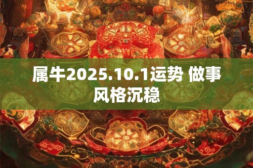 属牛2025.10.1运势 做事风格沉稳