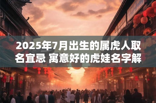 2025年7月出生的属虎人取名宜忌 寓意好的虎娃名字解析
