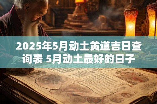 2025年5月动土黄道吉日查询表 5月动土最好的日子