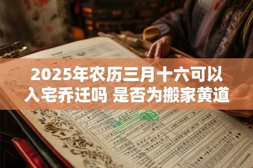 2025年农历三月十六可以入宅乔迁吗 是否为搬家黄道吉日