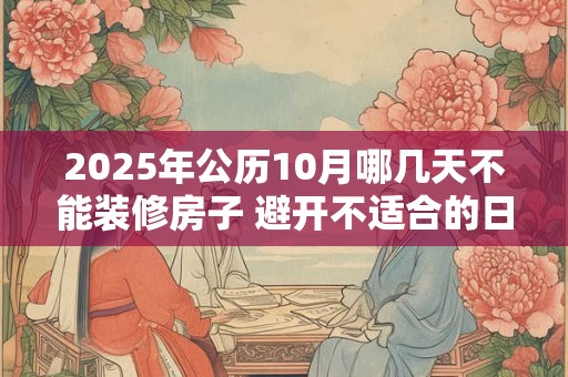 2025年公历10月哪几天不能装修房子 避开不适合的日子