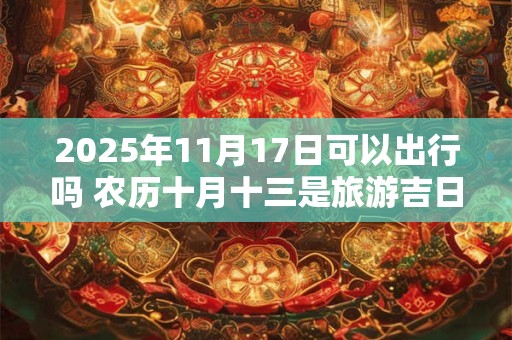 2025年11月17日可以出行吗 农历十月十三是旅游吉日吗