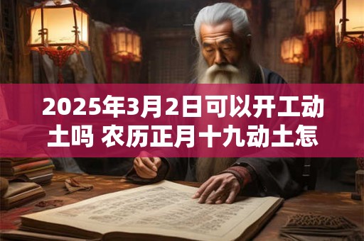 2025年3月2日可以开工动土吗 农历正月十九动土怎么样