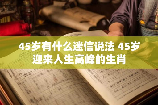 45岁有什么迷信说法 45岁迎来人生高峰的生肖