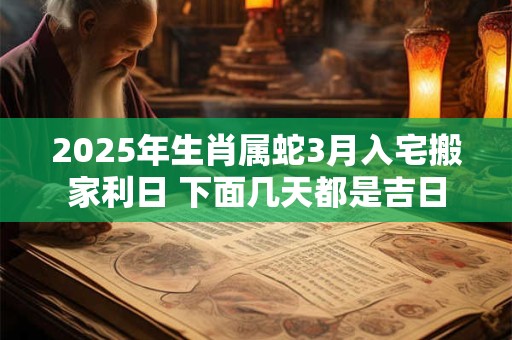 2025年生肖属蛇3月入宅搬家利日 下面几天都是吉日