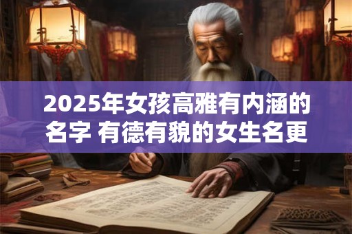 详细阅读:2025年女孩高雅有内涵的名字 有德有貌的女生名更好 2025年女孩高雅有内涵的名字 有德有貌的女生名更好