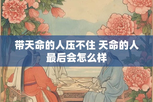 带天命的人压不住 天命的人最后会怎么样