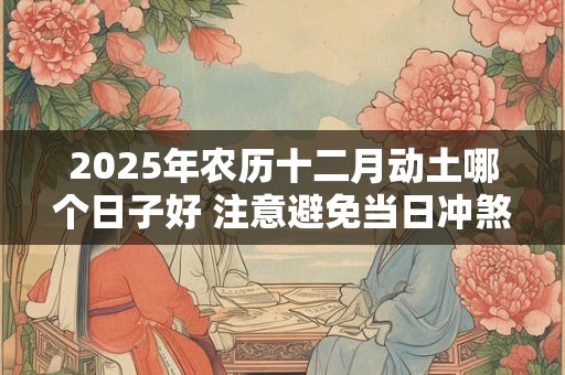2025年农历十二月动土哪个日子好 注意避免当日冲煞生肖