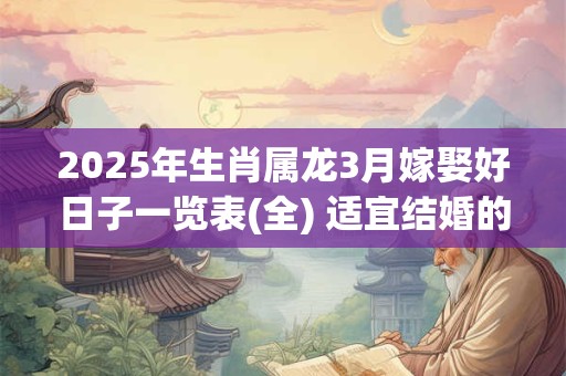 2025年生肖属龙3月嫁娶好日子一览表(全) 适宜结婚的吉日