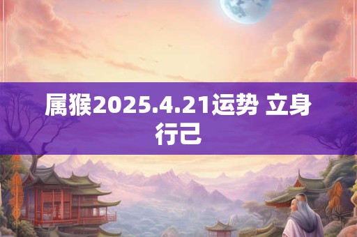属猴2025.4.21运势 立身行己