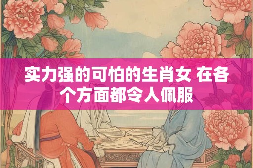 实力强的可怕的生肖女 在各个方面都令人佩服 实力强的可怕的生肖女 在各个方面都令人佩服