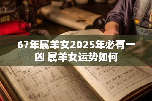 67年属羊女2025年必有一凶 属羊女运势如何