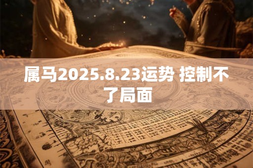 属马2025.8.23运势 控制不了局面