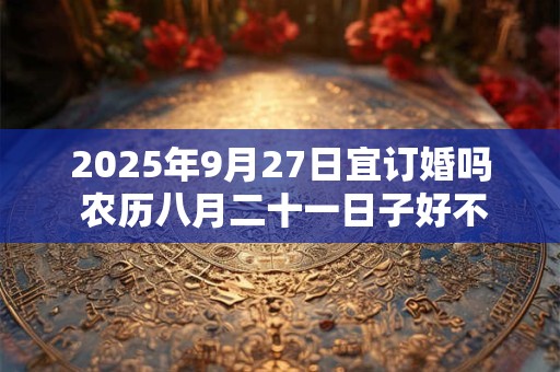 2025年9月27日宜订婚吗 农历八月二十一日子好不好