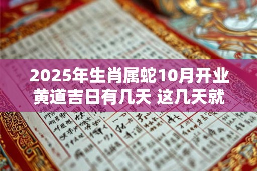 2025年生肖属蛇10月开业黄道吉日有几天 这几天就不错