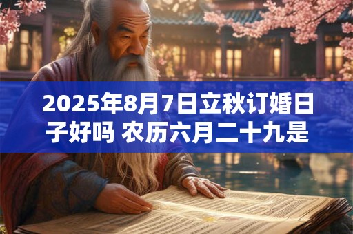 2025年8月7日立秋订婚日子好吗 农历六月二十九是吉日吗