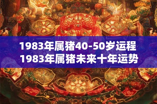 1983年属猪40-50岁运程 1983年属猪未来十年运势