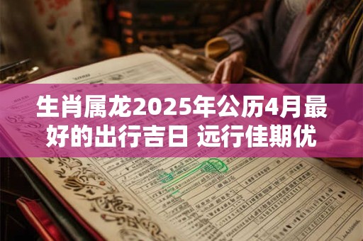 生肖属龙2025年公历4月最好的出行吉日 远行佳期优选