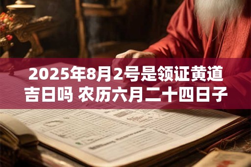 2025年8月2号是领证黄道吉日吗 农历六月二十四日子怎么样
