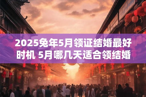 2025兔年5月领证结婚最好时机 5月哪几天适合领结婚证