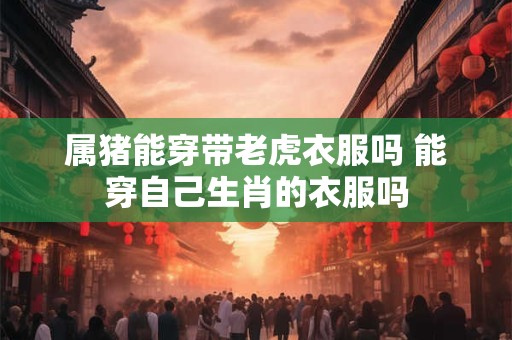 属猪能穿带老虎衣服吗 能穿自己生肖的衣服吗