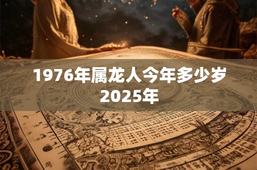 1976年属龙人今年多少岁2025年