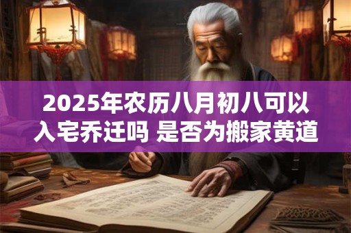 2025年农历八月初八可以入宅乔迁吗 是否为搬家黄道吉日