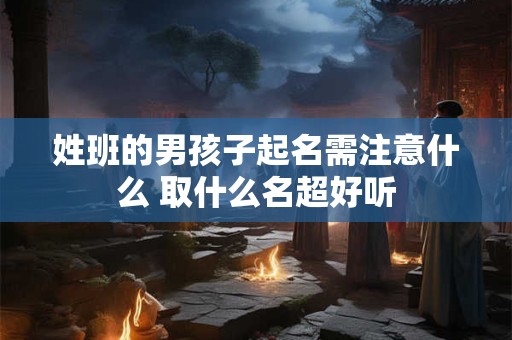 姓班的男孩子起名需注意什么 取什么名超好听