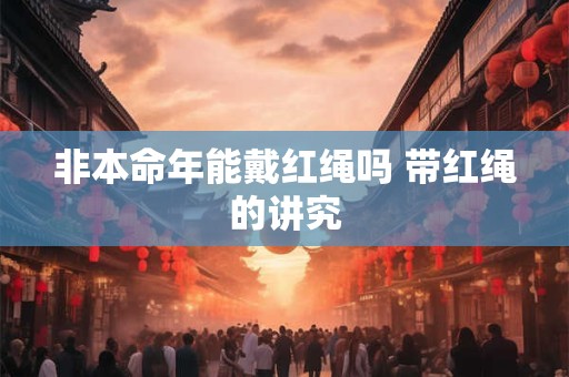 非本命年能戴红绳吗 带红绳的讲究