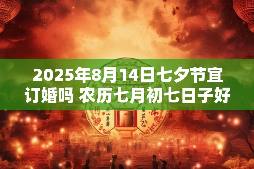 2025年8月14日七夕节宜订婚吗 农历七月初七日子好不好