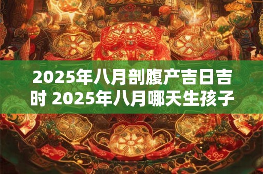 2025年八月剖腹产吉日吉时 2025年八月哪天生孩子好
