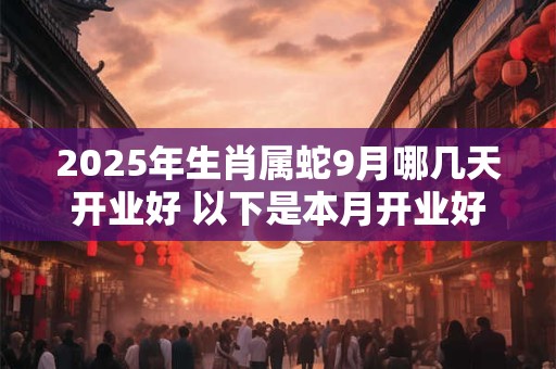 2025年生肖属蛇9月哪几天开业好 以下是本月开业好日子