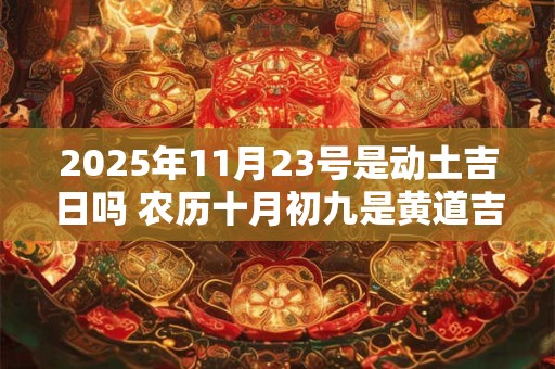 2025年11月23号是动土吉日吗 农历十月初九是黄道吉日吗