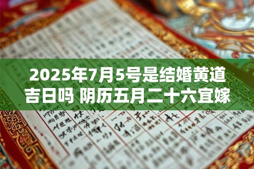 2025年7月5号是结婚黄道吉日吗 阴历五月二十六宜嫁娶吗